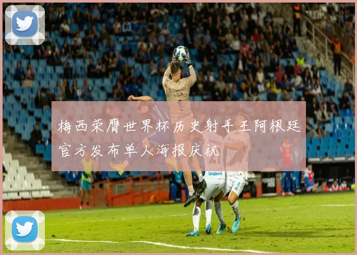 梅西荣膺世界杯历史射手王阿根廷官方发布单人海报庆祝