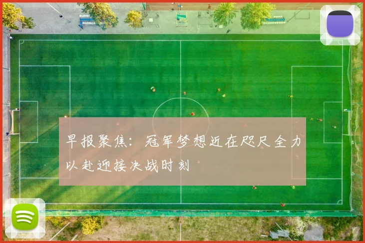 早报聚焦：冠军梦想近在咫尺全力以赴迎接决战时刻