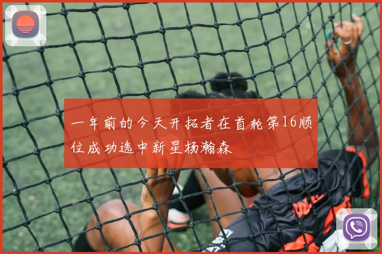 一年前的今天开拓者在首轮第16顺位成功选中新星杨瀚森