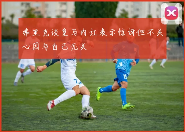 弗里克谈皇马内讧表示惊讶但不关心因与自己无关