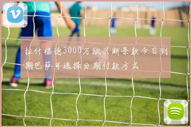 拉什福德3000万欧买断条款今日到期巴萨可选择分期付款方式