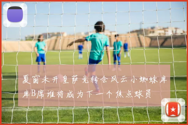 夏窗未开皇萨竞转会风云小蜘蛛库库B席谁将成为下一个焦点球员