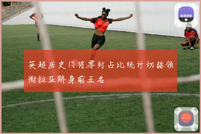 英超历史门将零封占比统计切赫领衔拉亚跻身前五名