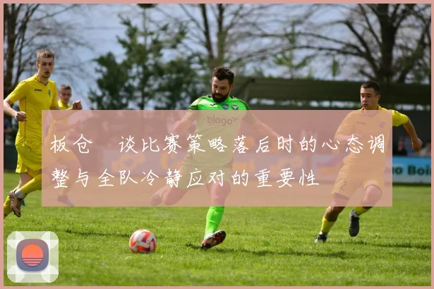 板仓滉谈比赛策略落后时的心态调整与全队冷静应对的重要性