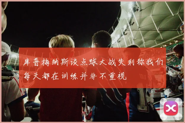库普梅纳斯谈点球大战失利称我们每天都在训练并非不重视