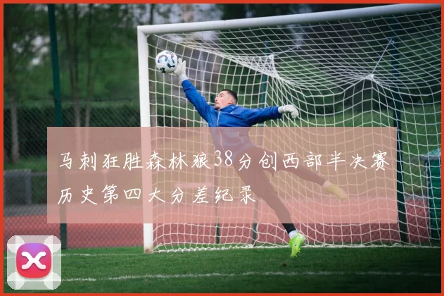 马刺狂胜森林狼38分创西部半决赛历史第四大分差纪录