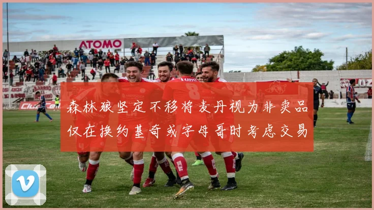 森林狼坚定不移将麦丹视为非卖品仅在换约基奇或字母哥时考虑交易