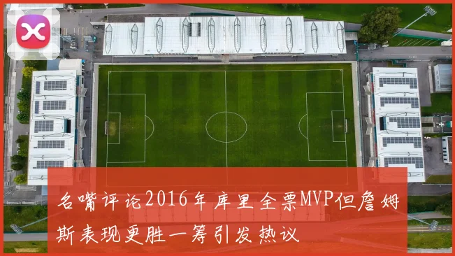 名嘴评论2016年库里全票MVP但詹姆斯表现更胜一筹引发热议