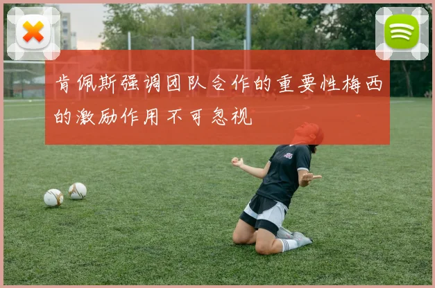 肯佩斯强调团队合作的重要性梅西的激励作用不可忽视