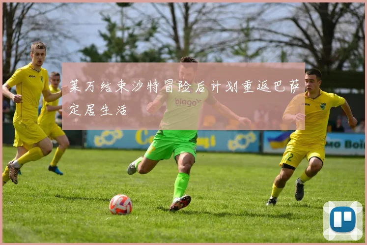 莱万结束沙特冒险后计划重返巴萨定居生活