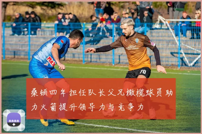 桑顿四年担任队长父兄橄榄球员助力火箭提升领导力与竞争力