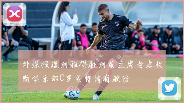 外媒报道利雅得胜利前主席考虑收购俱乐部C罗或将持有股份