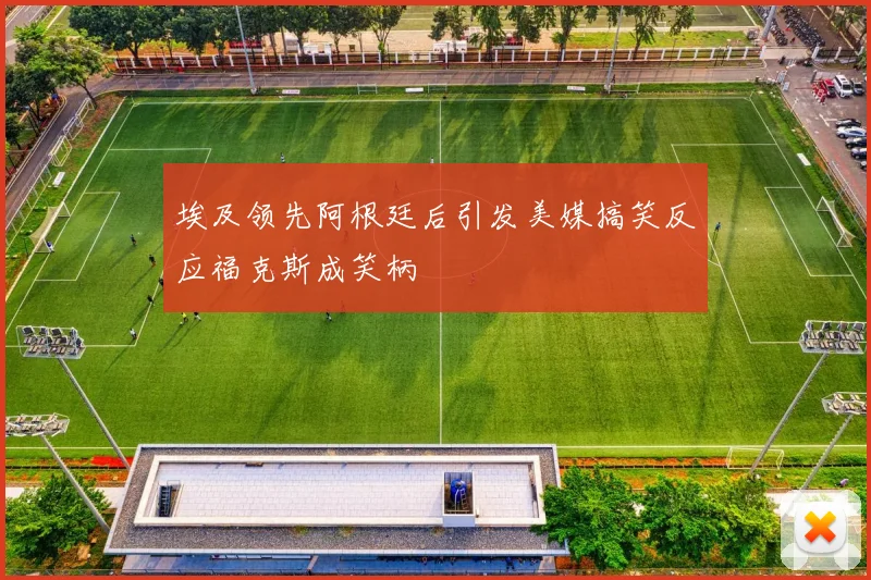 埃及领先阿根廷后引发美媒搞笑反应福克斯成笑柄
