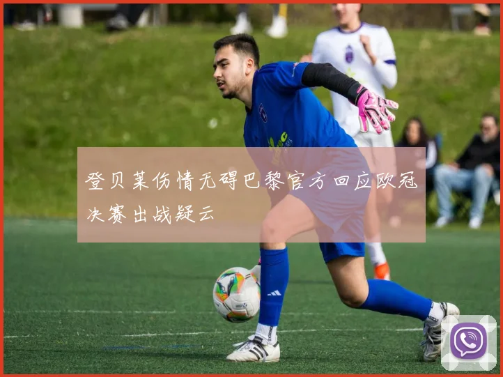 登贝莱伤情无碍巴黎官方回应欧冠决赛出战疑云