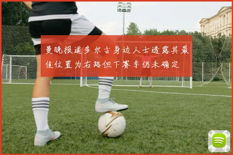 曼晚报道多尔古身边人士透露其最佳位置为右路但下赛季仍未确定