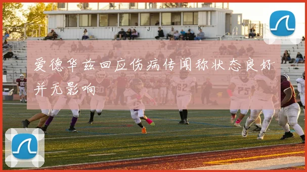 爱德华兹回应伤病传闻称状态良好并无影响