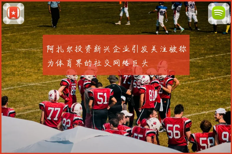 阿扎尔投资新兴企业引发关注被称为体育界的社交网络巨头