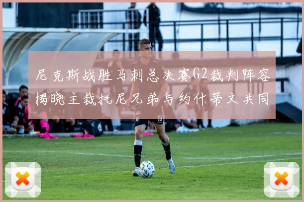 尼克斯战胜马刺总决赛G2裁判阵容揭晓主裁托尼兄弟与约什蒂文共同执法