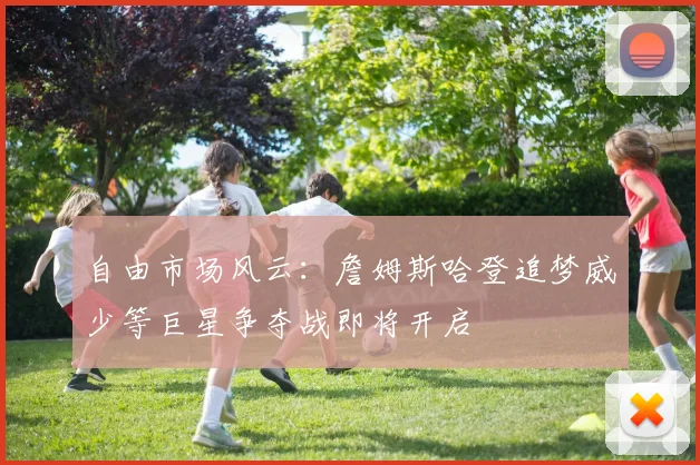 自由市场风云：詹姆斯哈登追梦威少等巨星争夺战即将开启