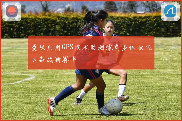 曼联利用GPS技术监测球员身体状况以备战新赛季