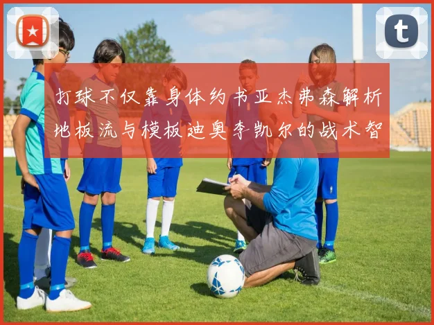 打球不仅靠身体约书亚杰弗森解析地板流与模板迪奥李凯尔的战术智慧