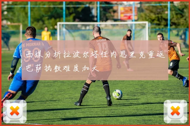 西媒分析拉波尔塔任内恩里克重返巴萨执教难度加大