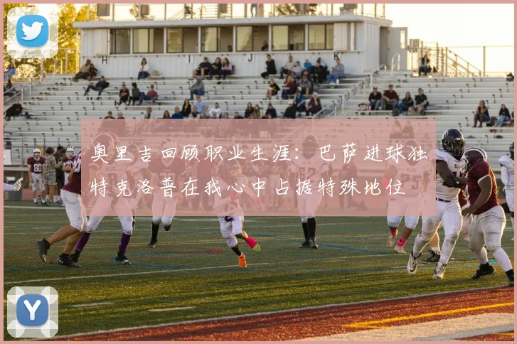 奥里吉回顾职业生涯：巴萨进球独特克洛普在我心中占据特殊地位