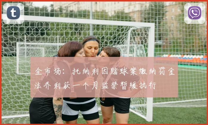 全市场：托纳利因赌球案缴纳罚金法乔利获一个月监禁暂缓执行