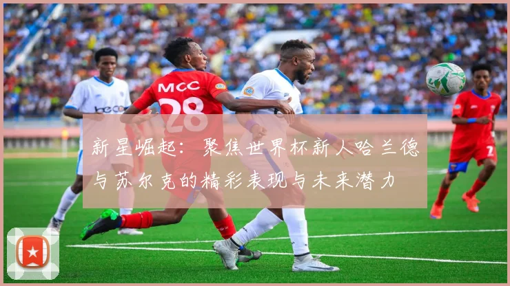 新星崛起：聚焦世界杯新人哈兰德与苏尔克的精彩表现与未来潜力