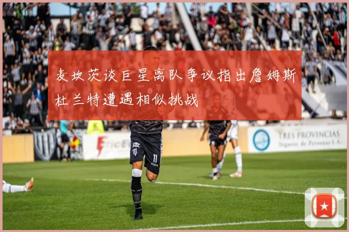 麦坎茨谈巨星离队争议指出詹姆斯杜兰特遭遇相似挑战