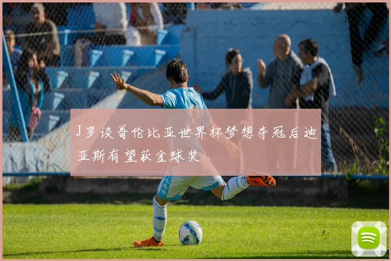 J罗谈哥伦比亚世界杯梦想夺冠后迪亚斯有望获金球奖