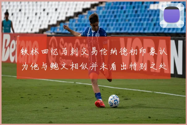 铁林回忆马刺交易伦纳德初印象认为他与鲍文相似并未看出特别之处