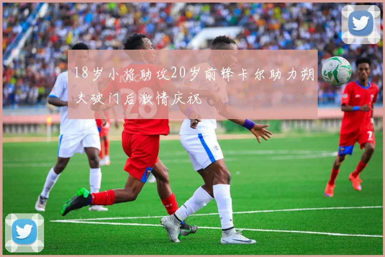18岁小将助攻20岁前锋卡尔助力朔夫破门后激情庆祝