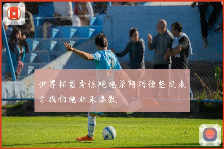世界杯首秀惊艳绝杀阿玛德坚定表示我们绝非来凑数