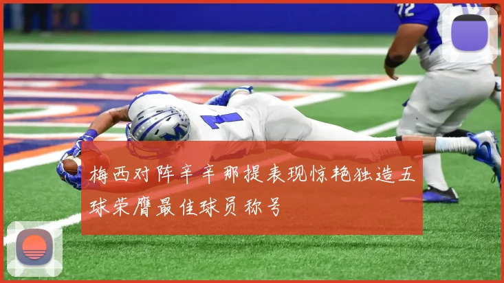 梅西对阵辛辛那提表现惊艳独造五球荣膺最佳球员称号
