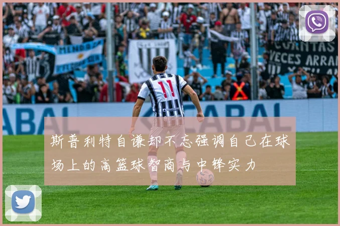 斯普利特自谦却不忘强调自己在球场上的高篮球智商与中锋实力