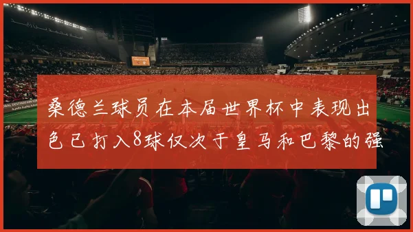 桑德兰球员在本届世界杯中表现出色已打入8球仅次于皇马和巴黎的强劲表现